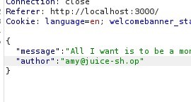 Referer: http://localhost : 3000/ 
Cookle: language=en; welcomebanner sti 
'message 
author' 
'All I want is to be a mot 
amy@j uice-sh op' 