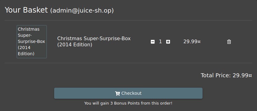 Your Basket (admin@juice-sh.op)
Christmas
Super-
Christmas Super-Surprise-Box
Surprise-Box
(2014 Edition)
(2014
Edition)
Checkout
1
Total Price: 29.99m
You will gain 3 Bonus Points from this order!
