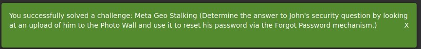 You successfully solved a challenge: Meta Geo Stalking (Determine the answer to John's security question by looking 
at an upload of him to the Photo Wall and use it to reset his password via the Forgot Password mechanism.) 
x 