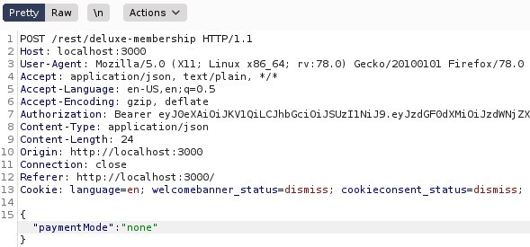 Pretty 
POST 
Host 
User- 
Raw 
Actions 
/ rest/ deluxe-membership HIT P/ 1.1 
local host 3000 
Agent: MoziIIa/S.O (X 
11; Linux x86 64; 
rv.78.o) 
Gecko,'20100101 Firefox,'78.o 
application/ j son, text/ plain, l/ * 
Accept -Language: en-lJS, en; q=O.S 
Accept -Encoding: gzip, deflate 
Authorization: Bearer eyJOeXAiOiJKVIQiLCJhbGciOiJSUzIINiJ9. eyJzdGFOdXMiOiJzdRNj ZX 
Content -Type: application/ j son 
-Length: 24 
Origin: http• 
// I Ocal host 3000 
Connection: close 
Referer: http://localhost : 3000/ 
Cookle: language=en; welcomebanner status=dismiss; 
cookieconsent 
status=dismiss, 
payment Mode 
" none 