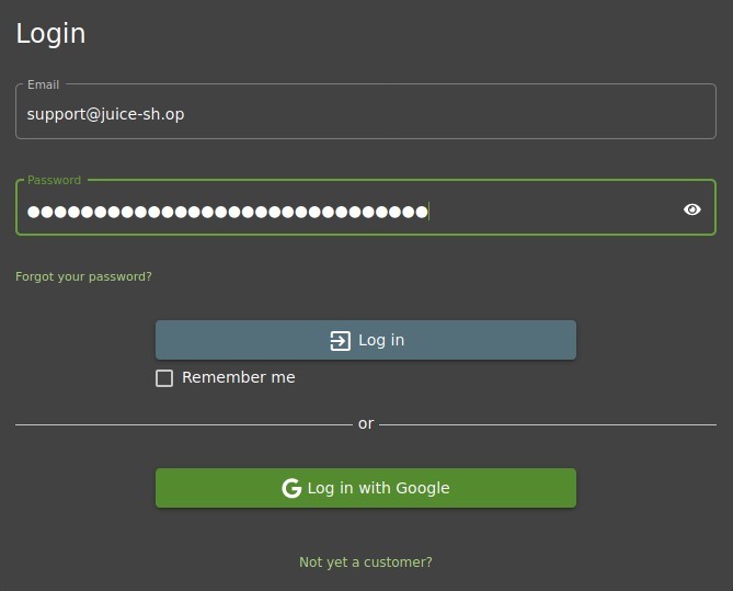 Login 
Email 
support@juice-sh.op 
Passnord 
Forgot your password ? 
Log in 
Remember me 
G Log in with Google 
Not yet a customer? 