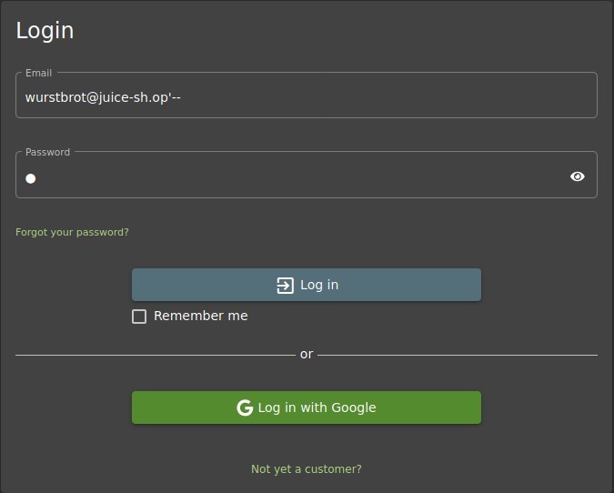 Login 
Email 
wurstbrot@juice-sh.op'— 
Password 
Forgot your password? 
Log in 
C] Remember me 
G Log in with Google 
Not yet a customer? 