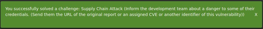 You successfully solved a challenge: Supply Chain Attack (Inform the development team about a danger to some of their 
credentials. (Send them the URL of the original report or an assigned CVE or another identifier of this vulnerability)) 
x 