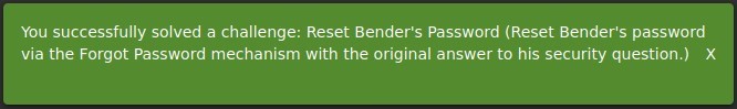 You successfully solved a challenge: Reset Bender's Password (Reset Bender's password 
via the Forgot Password mechanism with the original answer to his security question.) X 