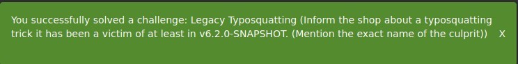 You successfully solved a challenge: Legacy Typosquatting (Inform the shop about a typosquatting 
trick it has been a victim of at least in v6.2.O-SNAPSHOT. (Mention the exact name of the culprit)) X 