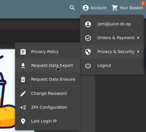 e Account Your Basket 
e 
6 
+2 
Q 
Privacy Policy 
Request Dat8Export 
Request Data Erasure 
Change Password 
2FA Configuration 
Last Login IP 
e 
jam@juice-sh.op 
Orders & Payment 
Privacy & Security 
Logout 