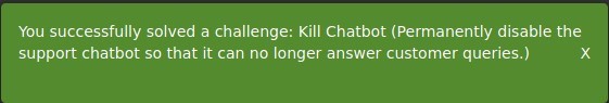 You successfully solved a challenge: Kill Chatbot (Permanently disable the
support chatbot so that it can no longer answer customer queries.)
x